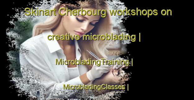 Skinart Cherbourg workshops on creative microblading | MicrobladingTraining | MicrobladingClasses | SkinartTraining-United States